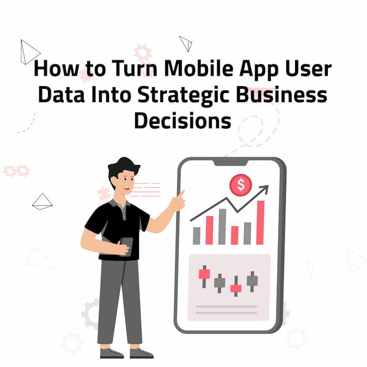 How to Turn Mobile App User Data Into Strategic Business Decisions 